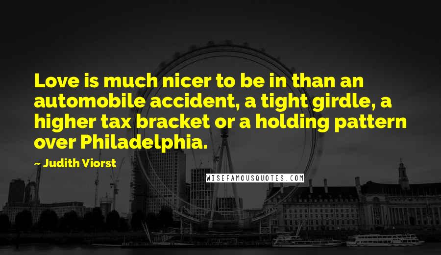 Judith Viorst Quotes: Love is much nicer to be in than an automobile accident, a tight girdle, a higher tax bracket or a holding pattern over Philadelphia.