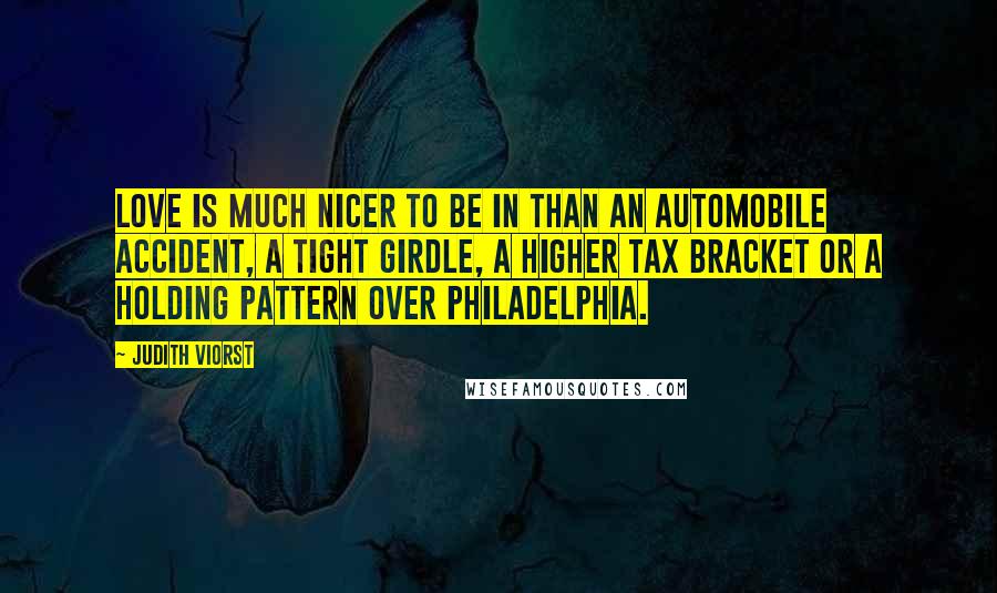 Judith Viorst Quotes: Love is much nicer to be in than an automobile accident, a tight girdle, a higher tax bracket or a holding pattern over Philadelphia.