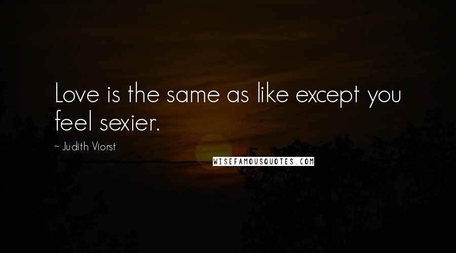 Judith Viorst Quotes: Love is the same as like except you feel sexier.