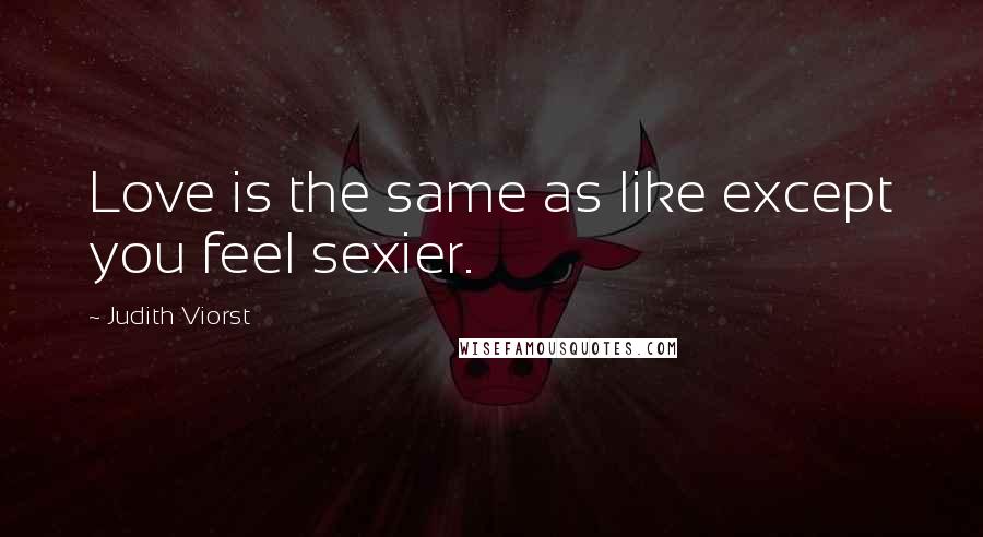 Judith Viorst Quotes: Love is the same as like except you feel sexier.