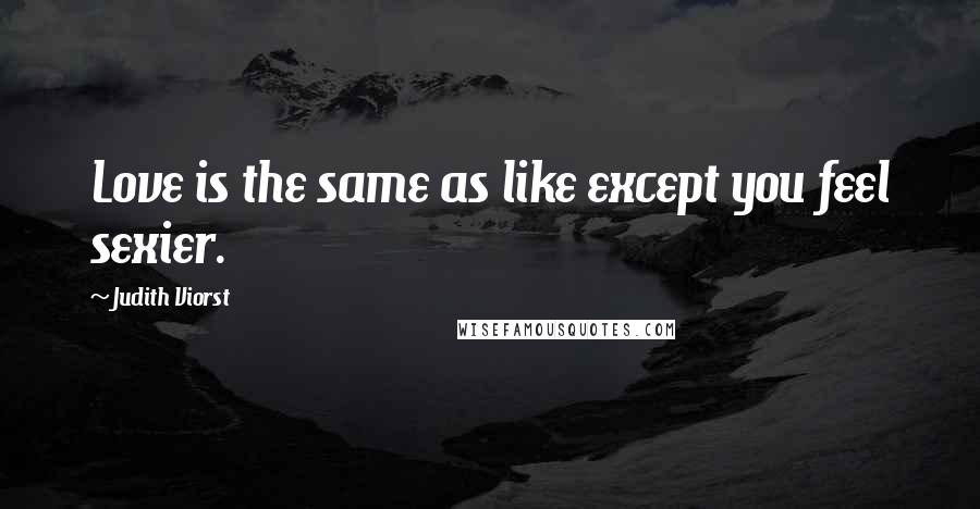 Judith Viorst Quotes: Love is the same as like except you feel sexier.