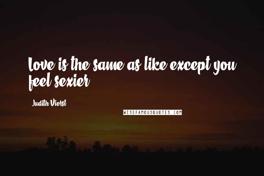 Judith Viorst Quotes: Love is the same as like except you feel sexier.