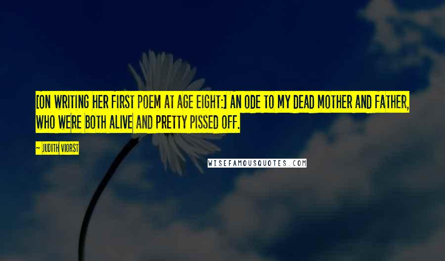 Judith Viorst Quotes: [On writing her first poem at age eight:] An ode to my dead mother and father, who were both alive and pretty pissed off.