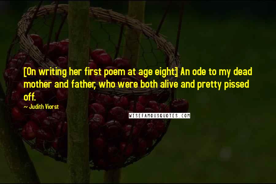 Judith Viorst Quotes: [On writing her first poem at age eight:] An ode to my dead mother and father, who were both alive and pretty pissed off.