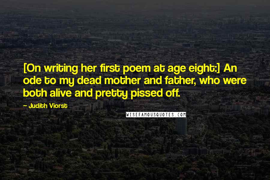 Judith Viorst Quotes: [On writing her first poem at age eight:] An ode to my dead mother and father, who were both alive and pretty pissed off.