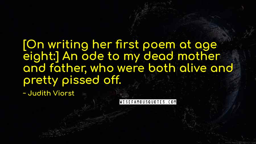 Judith Viorst Quotes: [On writing her first poem at age eight:] An ode to my dead mother and father, who were both alive and pretty pissed off.