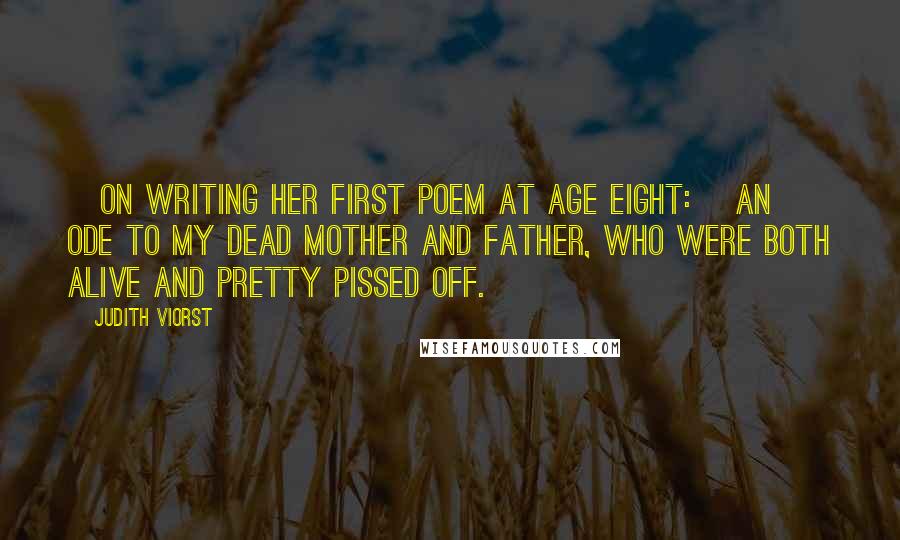 Judith Viorst Quotes: [On writing her first poem at age eight:] An ode to my dead mother and father, who were both alive and pretty pissed off.