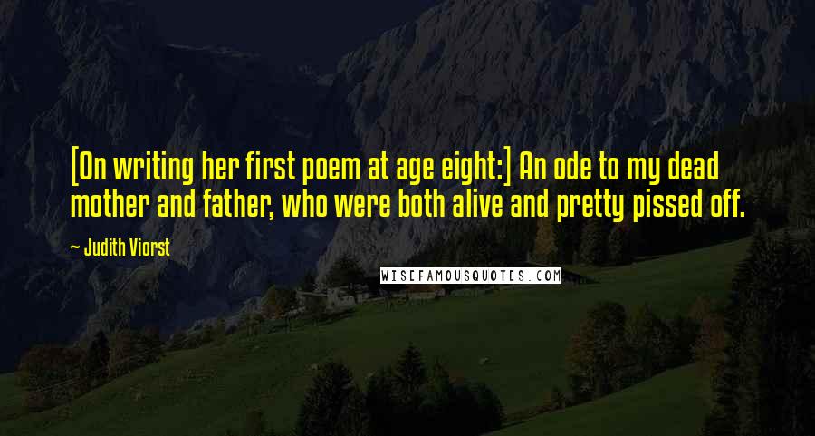 Judith Viorst Quotes: [On writing her first poem at age eight:] An ode to my dead mother and father, who were both alive and pretty pissed off.