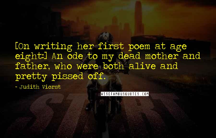 Judith Viorst Quotes: [On writing her first poem at age eight:] An ode to my dead mother and father, who were both alive and pretty pissed off.