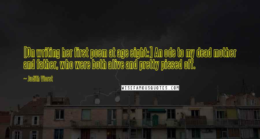 Judith Viorst Quotes: [On writing her first poem at age eight:] An ode to my dead mother and father, who were both alive and pretty pissed off.