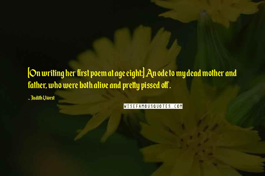 Judith Viorst Quotes: [On writing her first poem at age eight:] An ode to my dead mother and father, who were both alive and pretty pissed off.