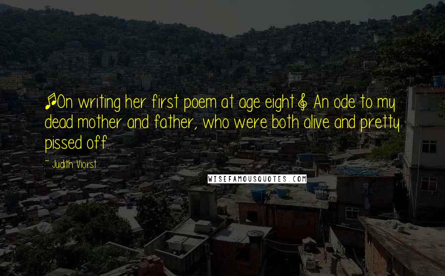 Judith Viorst Quotes: [On writing her first poem at age eight:] An ode to my dead mother and father, who were both alive and pretty pissed off.