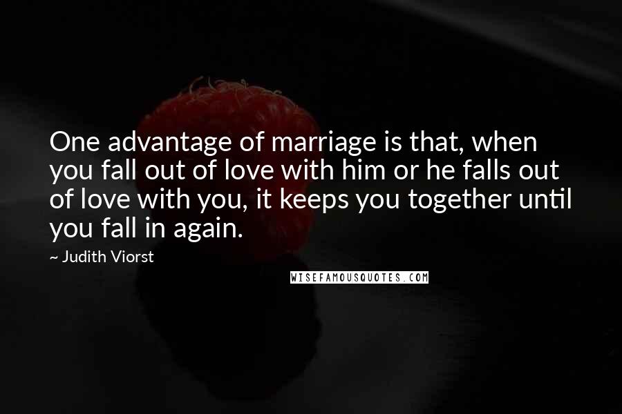 Judith Viorst Quotes: One advantage of marriage is that, when you fall out of love with him or he falls out of love with you, it keeps you together until you fall in again.