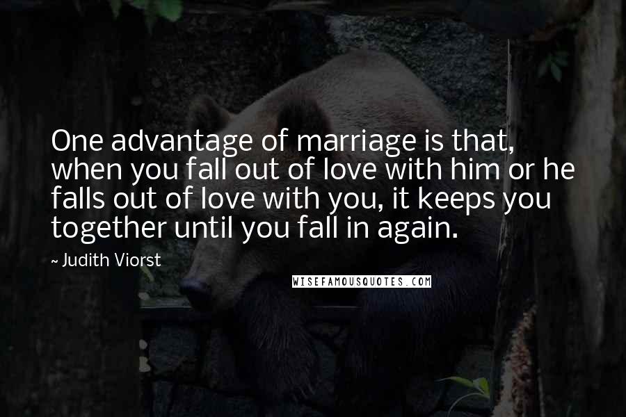 Judith Viorst Quotes: One advantage of marriage is that, when you fall out of love with him or he falls out of love with you, it keeps you together until you fall in again.