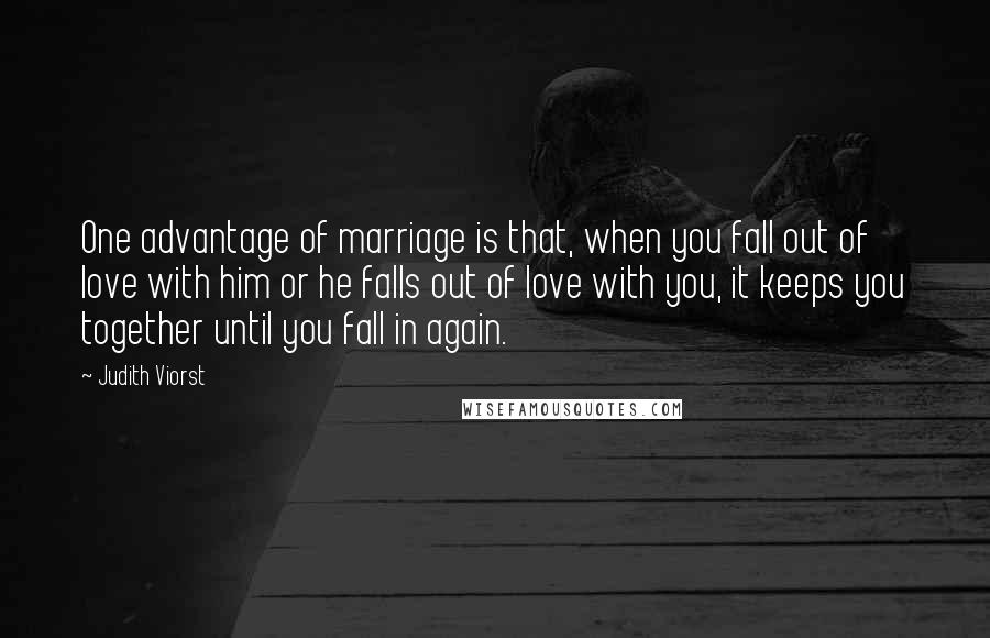 Judith Viorst Quotes: One advantage of marriage is that, when you fall out of love with him or he falls out of love with you, it keeps you together until you fall in again.