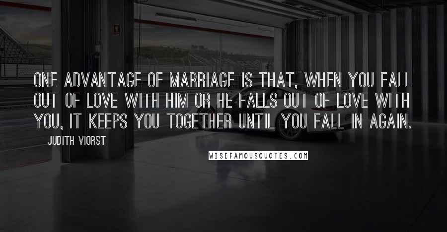 Judith Viorst Quotes: One advantage of marriage is that, when you fall out of love with him or he falls out of love with you, it keeps you together until you fall in again.