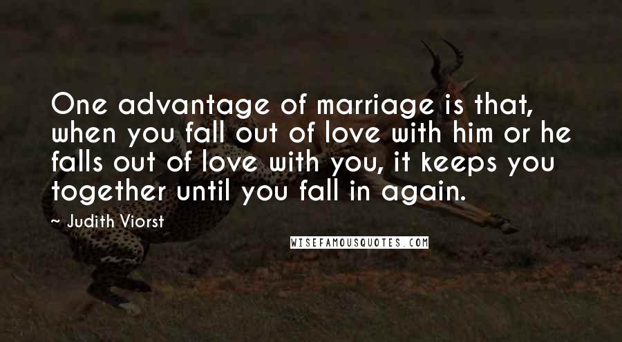 Judith Viorst Quotes: One advantage of marriage is that, when you fall out of love with him or he falls out of love with you, it keeps you together until you fall in again.