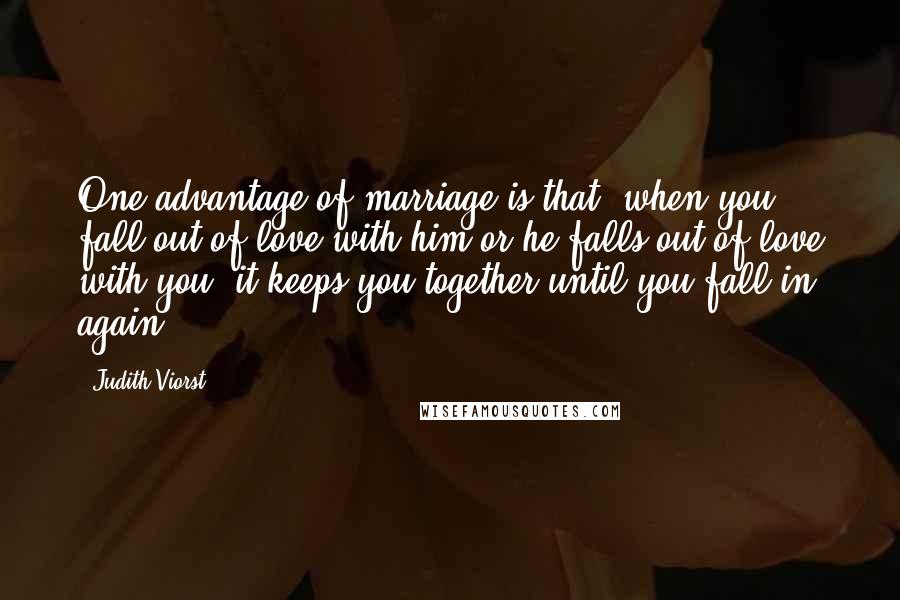 Judith Viorst Quotes: One advantage of marriage is that, when you fall out of love with him or he falls out of love with you, it keeps you together until you fall in again.