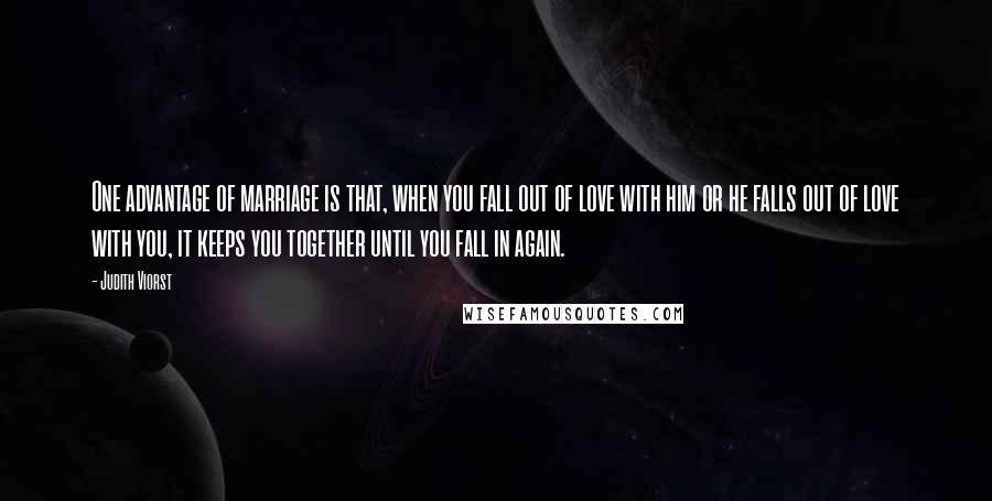 Judith Viorst Quotes: One advantage of marriage is that, when you fall out of love with him or he falls out of love with you, it keeps you together until you fall in again.