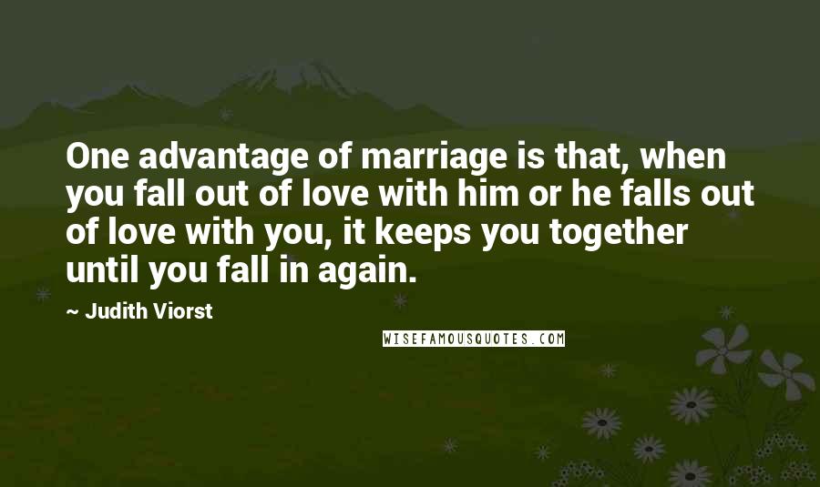 Judith Viorst Quotes: One advantage of marriage is that, when you fall out of love with him or he falls out of love with you, it keeps you together until you fall in again.