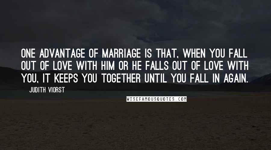 Judith Viorst Quotes: One advantage of marriage is that, when you fall out of love with him or he falls out of love with you, it keeps you together until you fall in again.