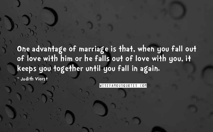 Judith Viorst Quotes: One advantage of marriage is that, when you fall out of love with him or he falls out of love with you, it keeps you together until you fall in again.