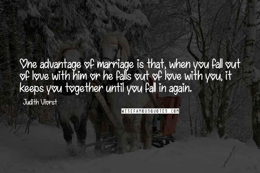 Judith Viorst Quotes: One advantage of marriage is that, when you fall out of love with him or he falls out of love with you, it keeps you together until you fall in again.