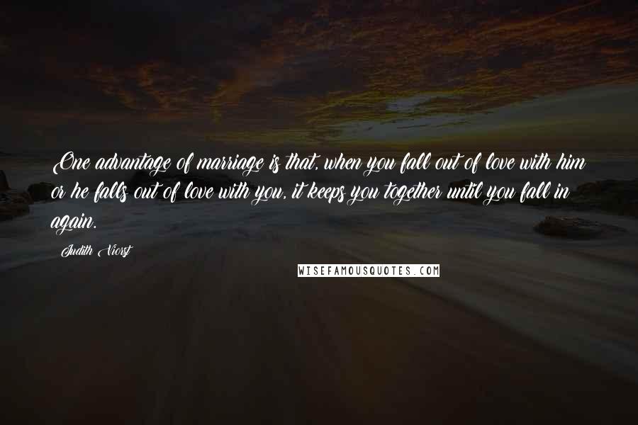 Judith Viorst Quotes: One advantage of marriage is that, when you fall out of love with him or he falls out of love with you, it keeps you together until you fall in again.