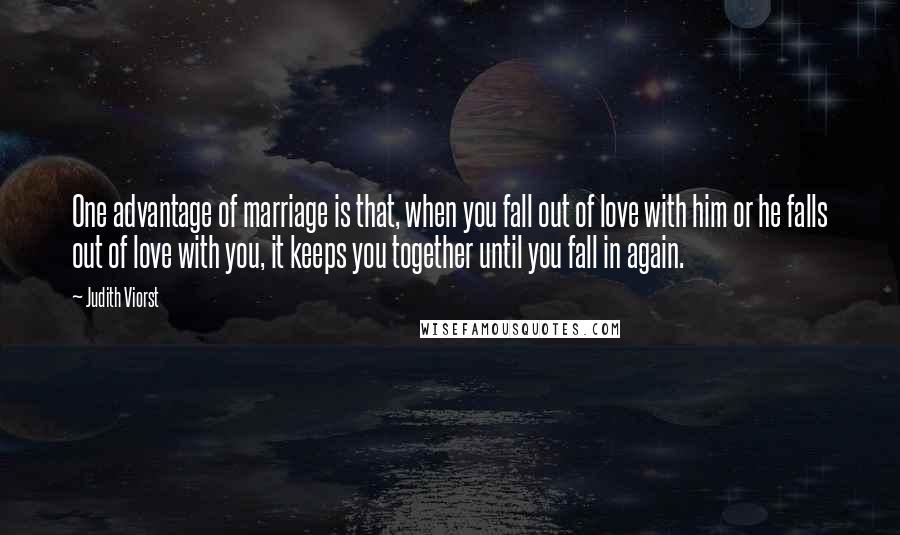 Judith Viorst Quotes: One advantage of marriage is that, when you fall out of love with him or he falls out of love with you, it keeps you together until you fall in again.