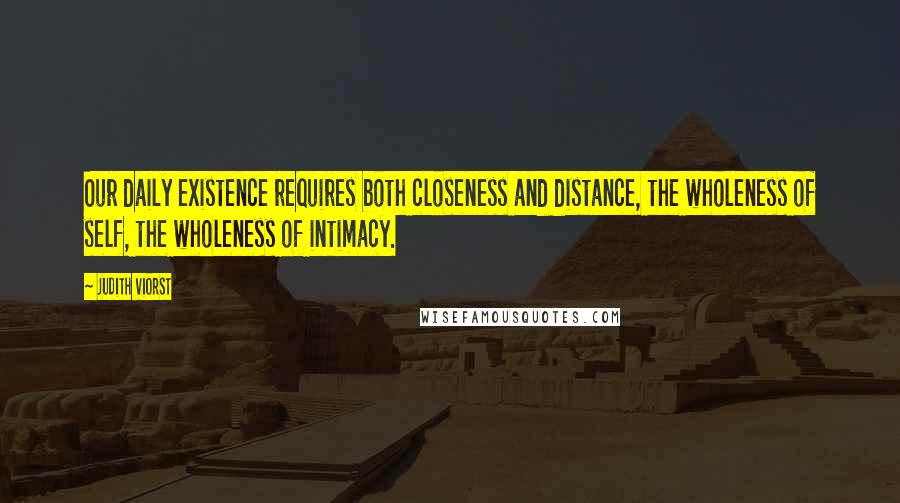 Judith Viorst Quotes: Our daily existence requires both closeness and distance, the wholeness of self, the wholeness of intimacy.