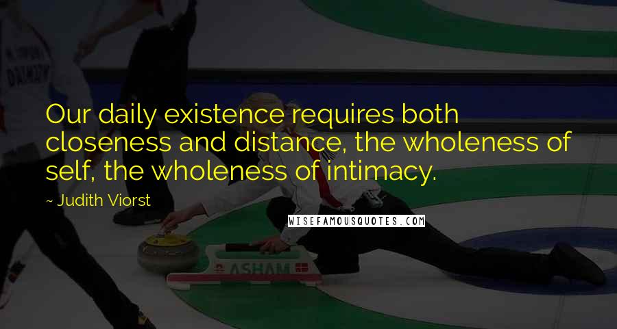 Judith Viorst Quotes: Our daily existence requires both closeness and distance, the wholeness of self, the wholeness of intimacy.