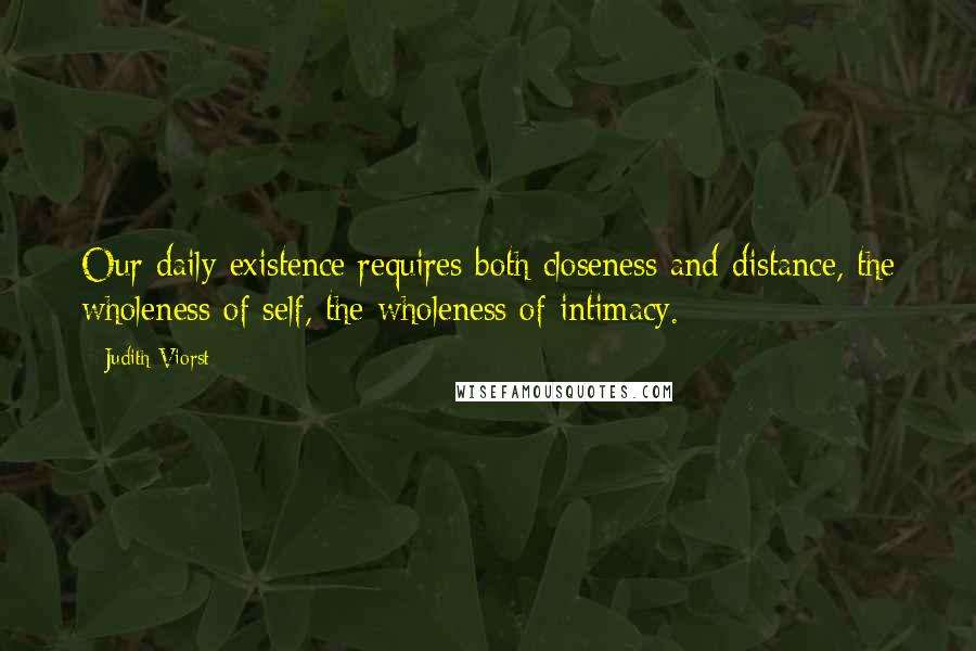 Judith Viorst Quotes: Our daily existence requires both closeness and distance, the wholeness of self, the wholeness of intimacy.