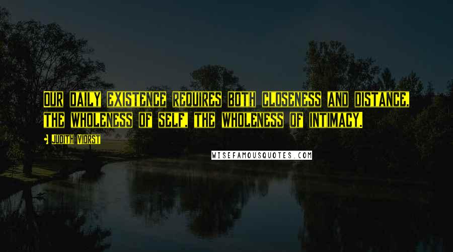 Judith Viorst Quotes: Our daily existence requires both closeness and distance, the wholeness of self, the wholeness of intimacy.