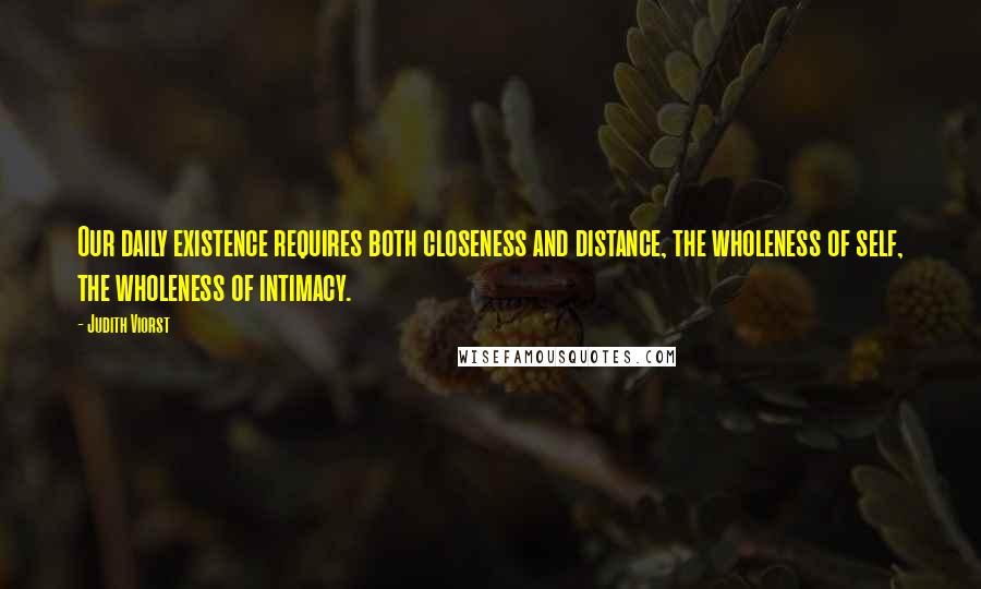 Judith Viorst Quotes: Our daily existence requires both closeness and distance, the wholeness of self, the wholeness of intimacy.