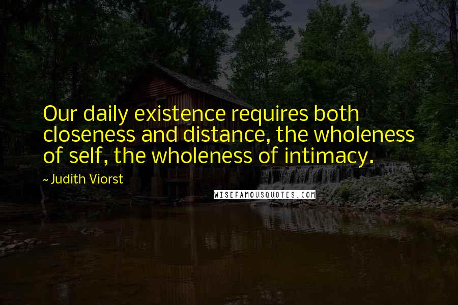 Judith Viorst Quotes: Our daily existence requires both closeness and distance, the wholeness of self, the wholeness of intimacy.