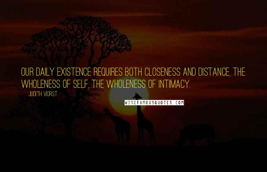 Judith Viorst Quotes: Our daily existence requires both closeness and distance, the wholeness of self, the wholeness of intimacy.