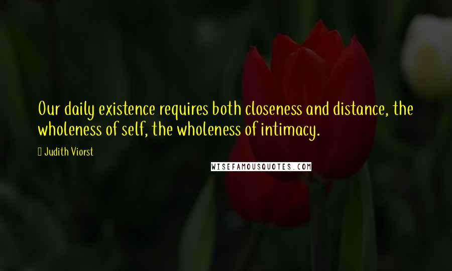Judith Viorst Quotes: Our daily existence requires both closeness and distance, the wholeness of self, the wholeness of intimacy.