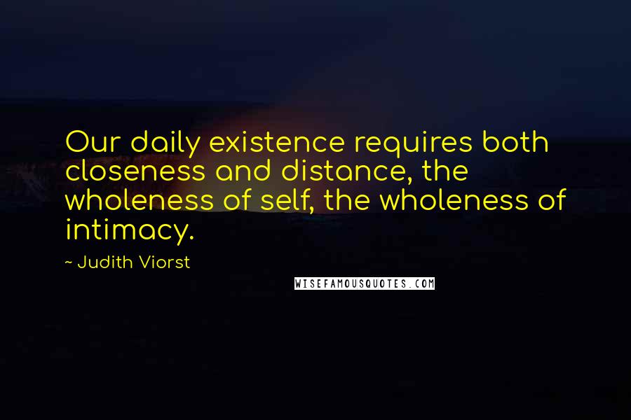 Judith Viorst Quotes: Our daily existence requires both closeness and distance, the wholeness of self, the wholeness of intimacy.