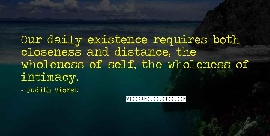 Judith Viorst Quotes: Our daily existence requires both closeness and distance, the wholeness of self, the wholeness of intimacy.