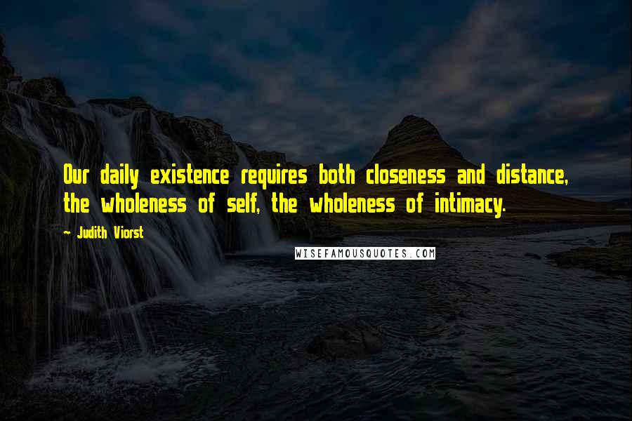 Judith Viorst Quotes: Our daily existence requires both closeness and distance, the wholeness of self, the wholeness of intimacy.