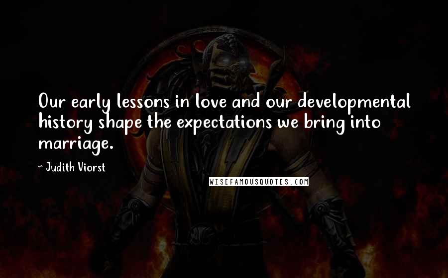 Judith Viorst Quotes: Our early lessons in love and our developmental history shape the expectations we bring into marriage.