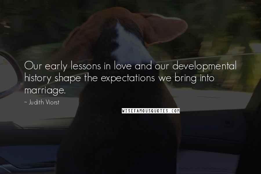 Judith Viorst Quotes: Our early lessons in love and our developmental history shape the expectations we bring into marriage.