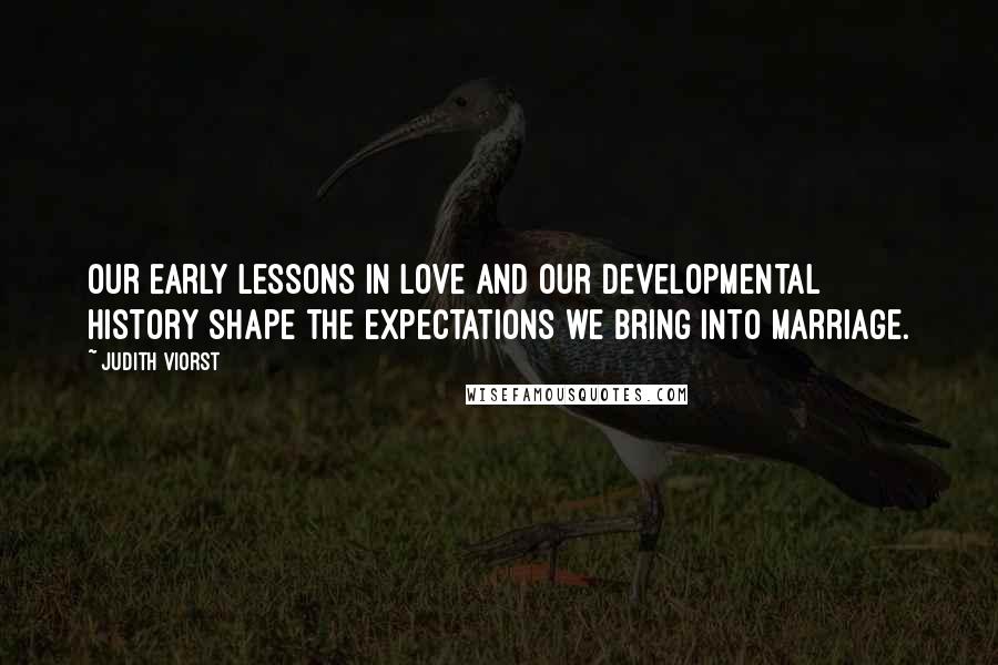 Judith Viorst Quotes: Our early lessons in love and our developmental history shape the expectations we bring into marriage.