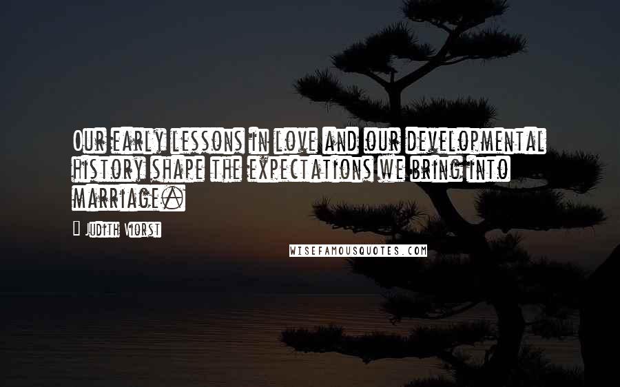 Judith Viorst Quotes: Our early lessons in love and our developmental history shape the expectations we bring into marriage.
