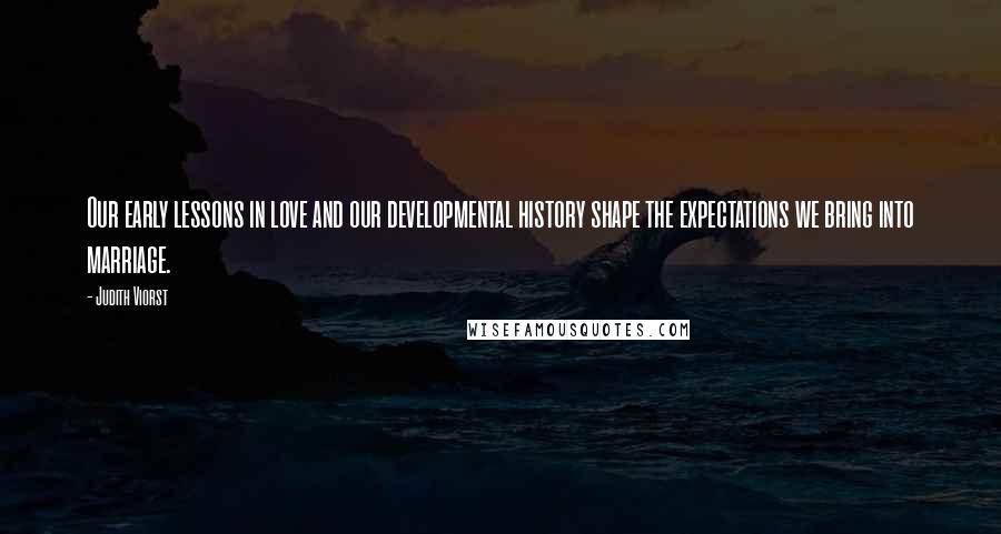 Judith Viorst Quotes: Our early lessons in love and our developmental history shape the expectations we bring into marriage.