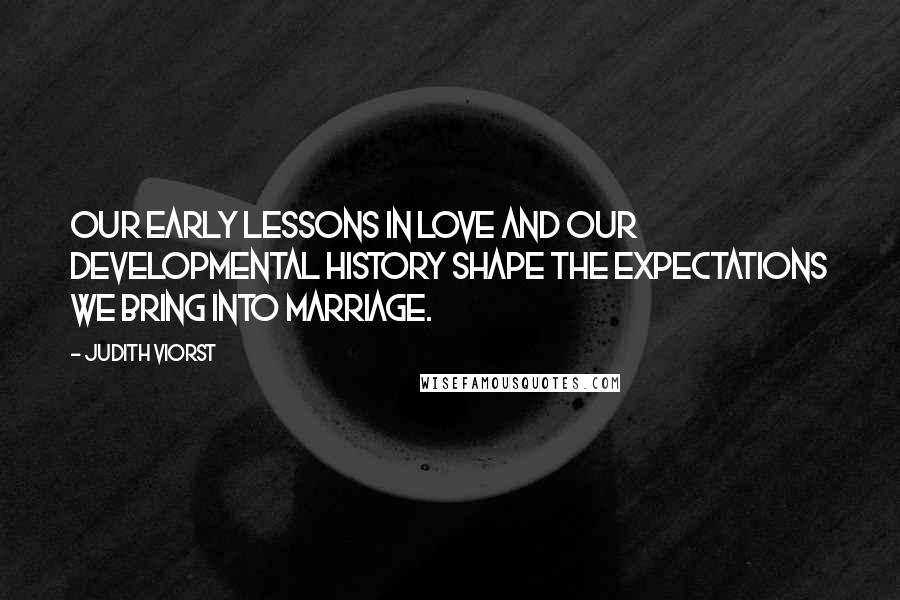 Judith Viorst Quotes: Our early lessons in love and our developmental history shape the expectations we bring into marriage.