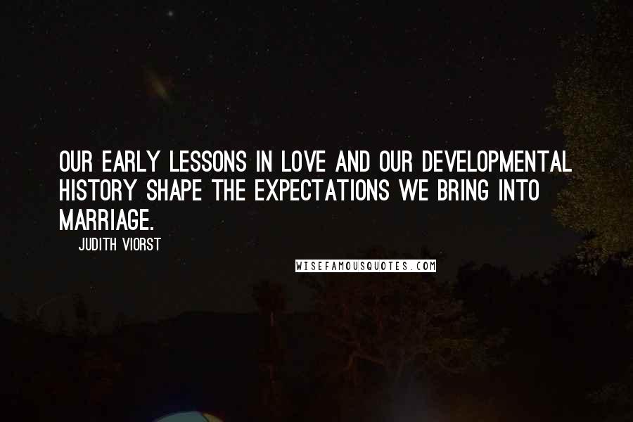 Judith Viorst Quotes: Our early lessons in love and our developmental history shape the expectations we bring into marriage.