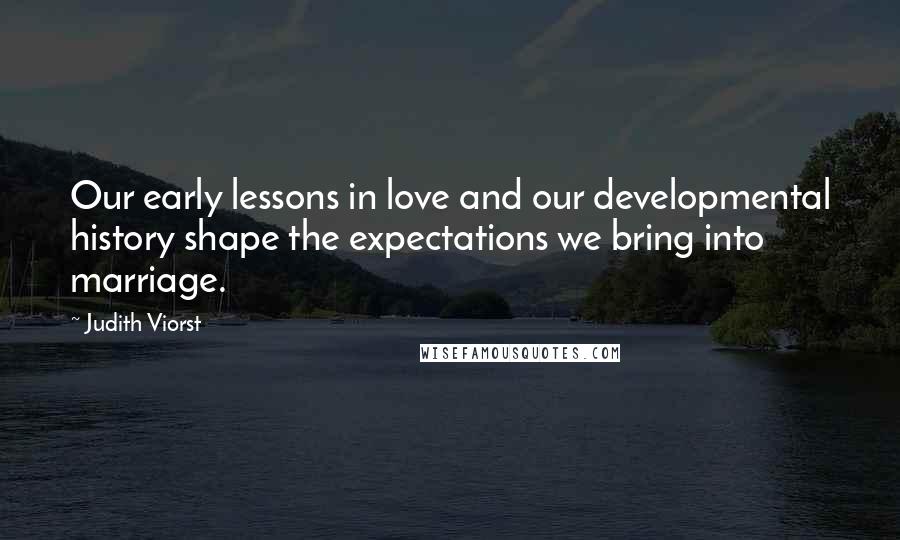 Judith Viorst Quotes: Our early lessons in love and our developmental history shape the expectations we bring into marriage.