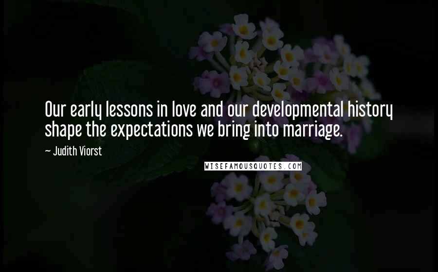 Judith Viorst Quotes: Our early lessons in love and our developmental history shape the expectations we bring into marriage.