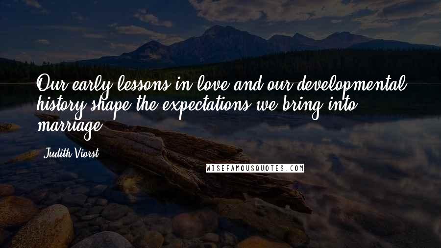 Judith Viorst Quotes: Our early lessons in love and our developmental history shape the expectations we bring into marriage.